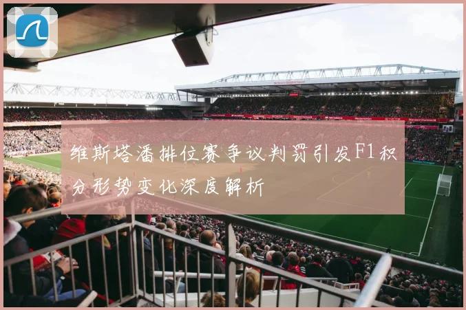 维斯塔潘排位赛争议判罚引发F1积分形势变化深度解析