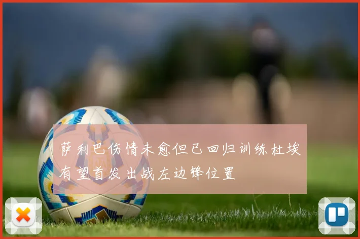 萨利巴伤情未愈但已回归训练杜埃有望首发出战左边锋位置