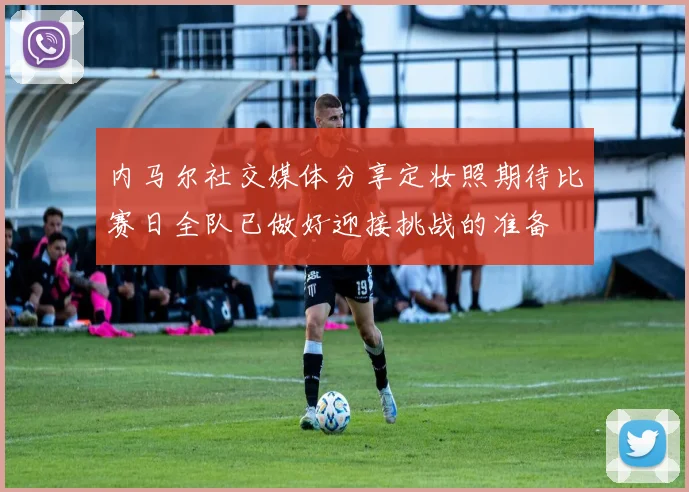 内马尔社交媒体分享定妆照期待比赛日全队已做好迎接挑战的准备
