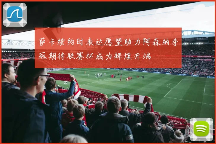 萨卡续约时表达愿望助力阿森纳夺冠期待联赛杯成为辉煌开端