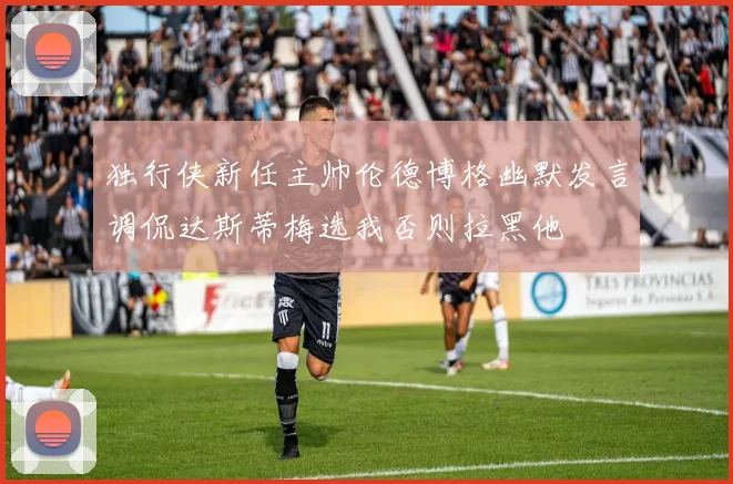 独行侠新任主帅伦德博格幽默发言调侃达斯蒂梅选我否则拉黑他