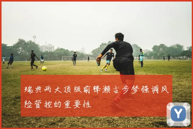 瑞典两大顶级前锋濑古步梦强调风险管控的重要性