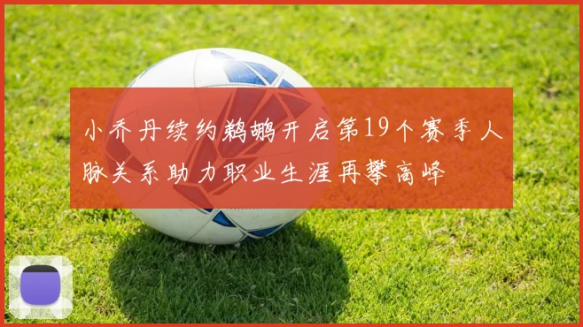 小乔丹续约鹈鹕开启第19个赛季人脉关系助力职业生涯再攀高峰