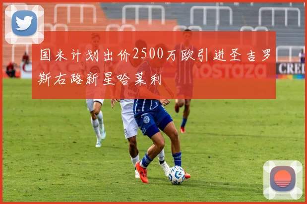 国米计划出价2500万欧引进圣吉罗斯右路新星哈莱利