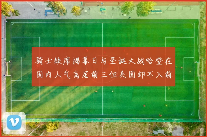 骑士缺席揭幕日与圣诞大战哈登在国内人气高居前三但美国却不入前十