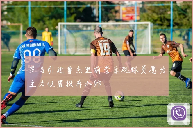 罗马引进鲁杰里前景乐观球员愿为主力位置投奔加帅