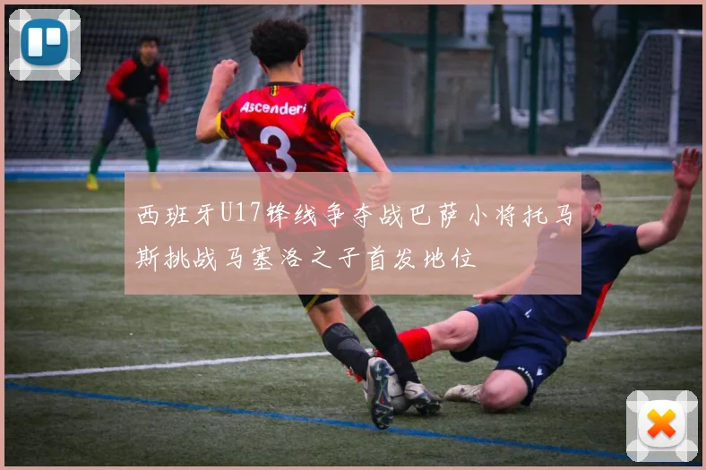 西班牙U17锋线争夺战巴萨小将托马斯挑战马塞洛之子首发地位