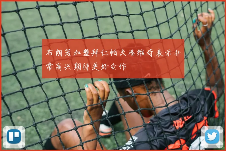 布朗若加盟拜仁帕夫洛维奇表示非常高兴期待更好合作