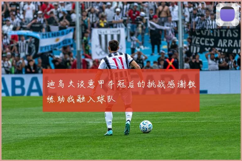 迪乌夫谈意甲夺冠后的挑战感谢教练助我融入球队