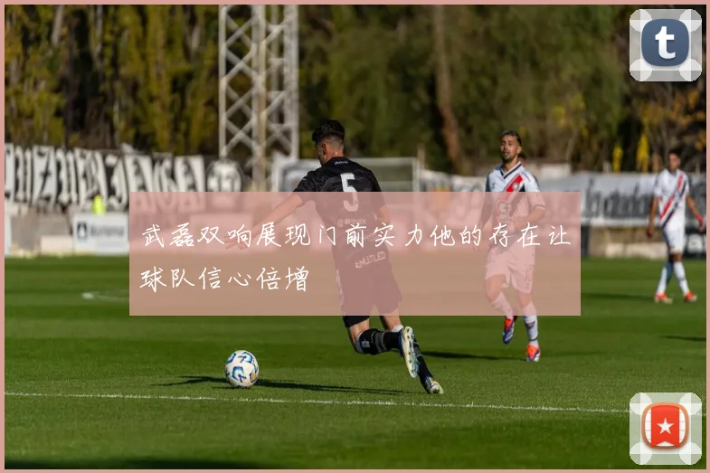武磊双响展现门前实力他的存在让球队信心倍增