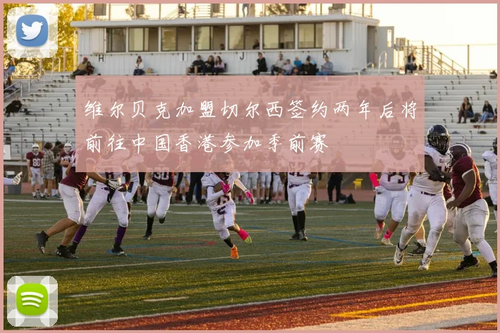 维尔贝克加盟切尔西签约两年后将前往中国香港参加季前赛