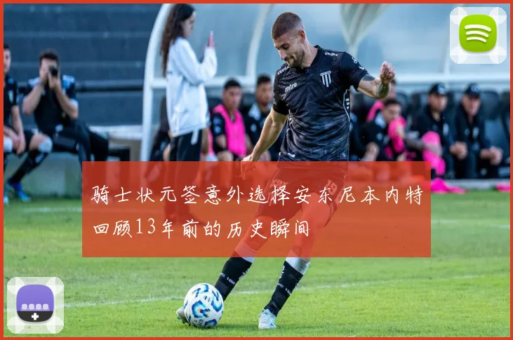 骑士状元签意外选择安东尼本内特回顾13年前的历史瞬间