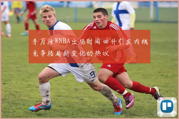 李月汝WNBA出场时间回升引发内线竞争格局新变化的热议