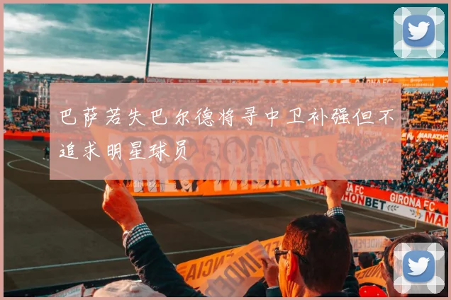 巴萨若失巴尔德将寻中卫补强但不追求明星球员