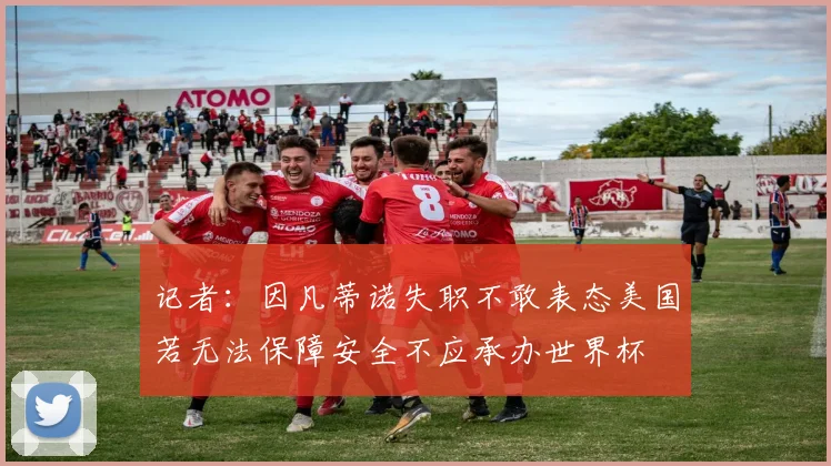 记者：因凡蒂诺失职不敢表态美国若无法保障安全不应承办世界杯