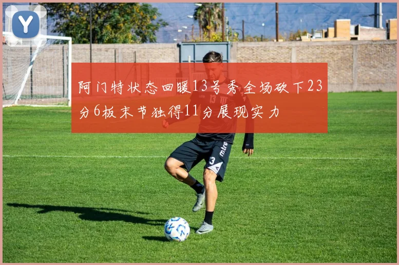 阿门特状态回暖13号秀全场砍下23分6板末节独得11分展现实力