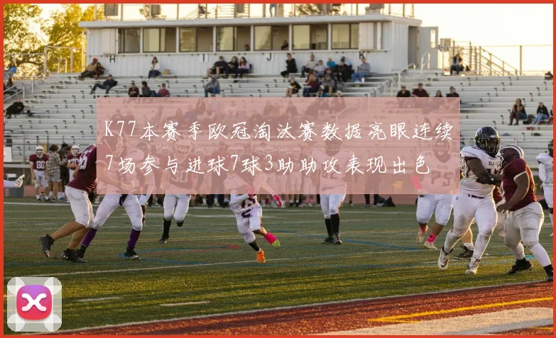 K77本赛季欧冠淘汰赛数据亮眼连续7场参与进球7球3助助攻表现出色