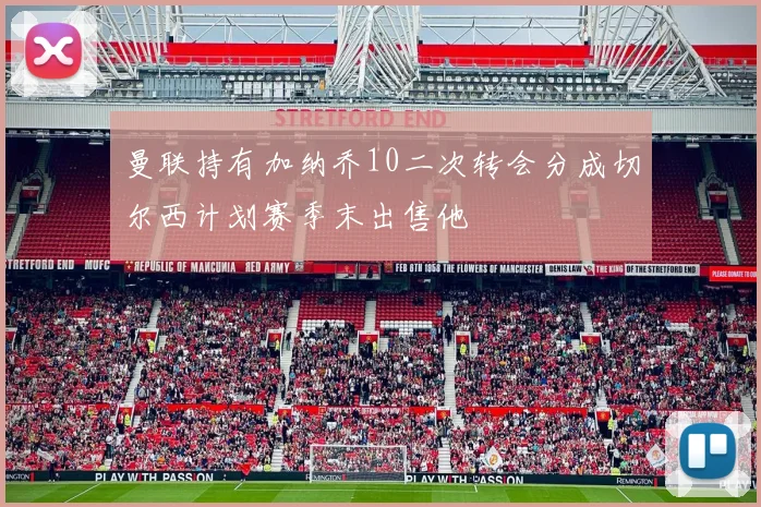 曼联持有加纳乔10二次转会分成切尔西计划赛季末出售他