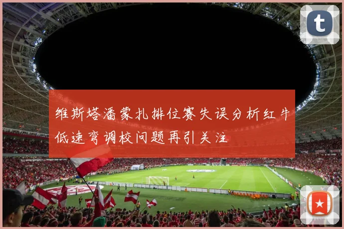 维斯塔潘蒙扎排位赛失误分析红牛低速弯调校问题再引关注