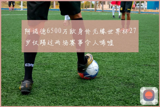 阿诺德6500万欧身价无缘世界杯27岁仅踢过两场赛事令人唏嘘