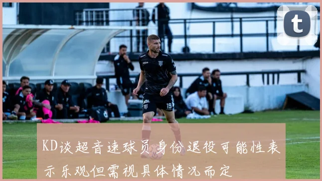 KD谈超音速球员身份退役可能性表示乐观但需视具体情况而定